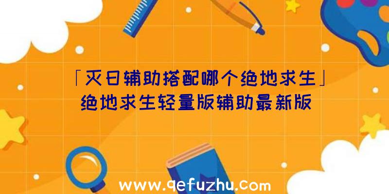 「灭日辅助搭配哪个绝地求生」|绝地求生轻量版辅助最新版